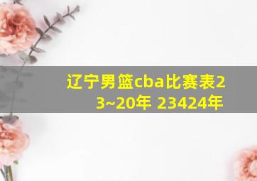 辽宁男篮cba比赛表23~20年 23424年